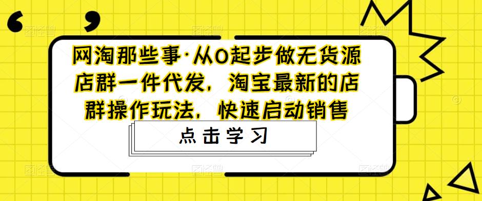从0起步做无货源店群一件代发，淘宝最新的店群操作玩法，快速启动销售-网创-网赚-项目-兼职青絲网创