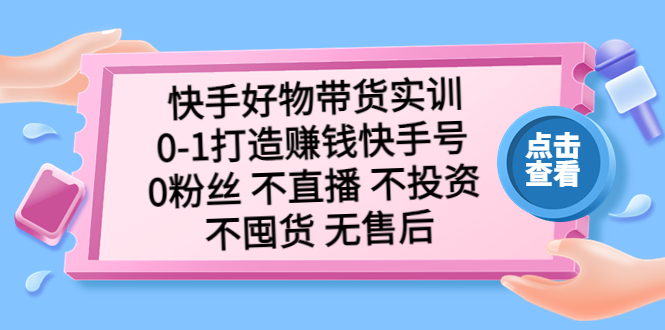 快手好物带货实训：0-1打造赚钱快手号 0粉丝 不直播 不投资 不囤货 无售后-网创-网赚-项目-兼职青絲网创