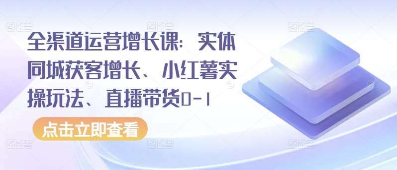 全渠道运营增长课：实体同城获客增长、小红薯实操玩法、直播带货0-1-网创-网赚-项目-兼职青絲网创