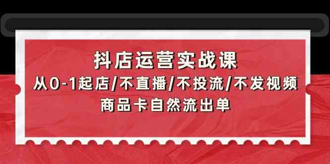 抖店运营实战课：从0-1起店/不直播/不投流/不发视频/商品卡自然流出单-网创-网赚-项目-兼职青絲网创