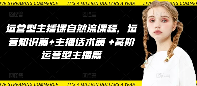 运营型主播课自然流课程，运营知识篇+主播话术篇 +高阶运营型主播篇-网创-网赚-项目-兼职青絲网创