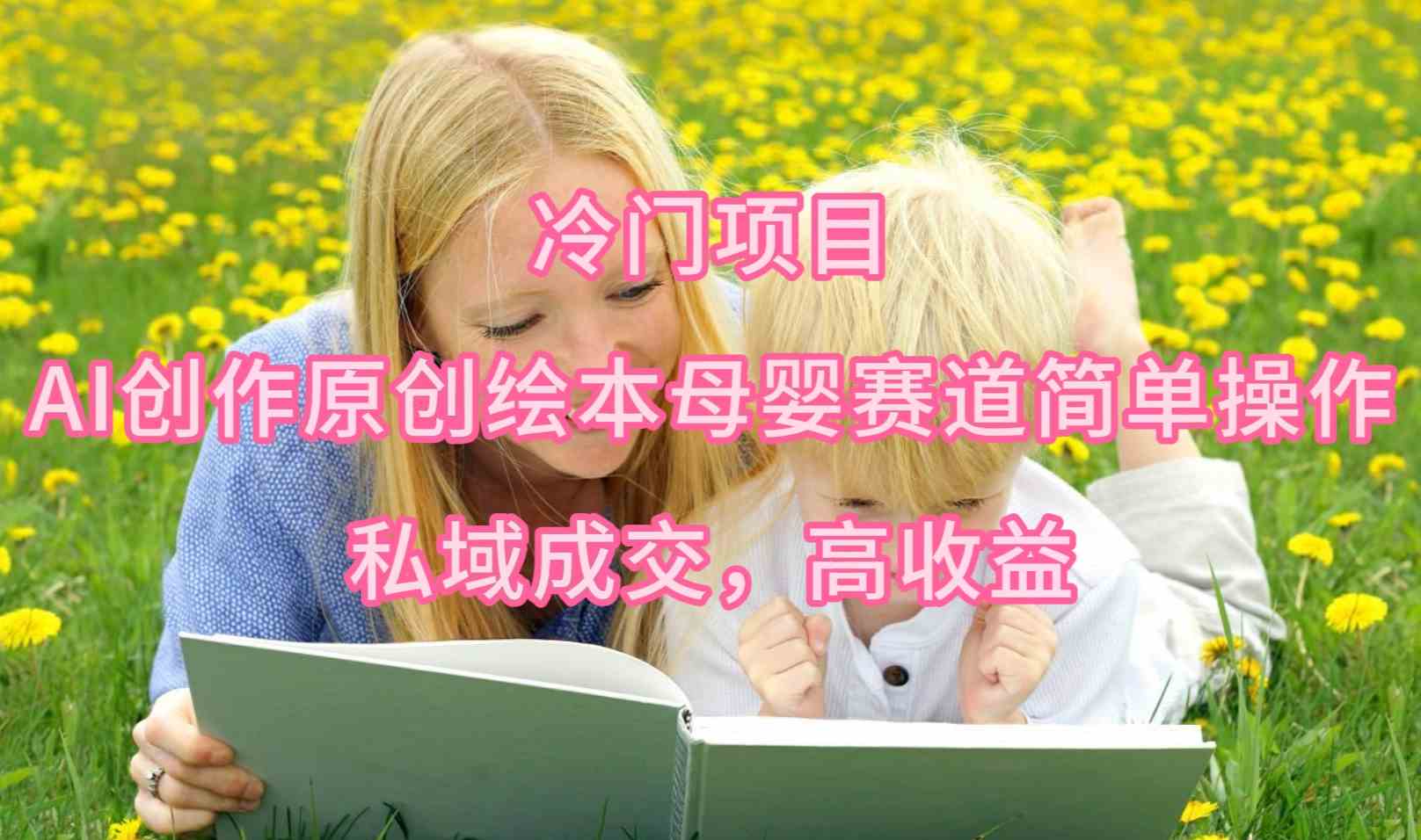 （9726期）冷门项目，AI创作原创绘本母婴赛道简单操作，私域成交，高收益-网创-网赚-项目-兼职青絲网创