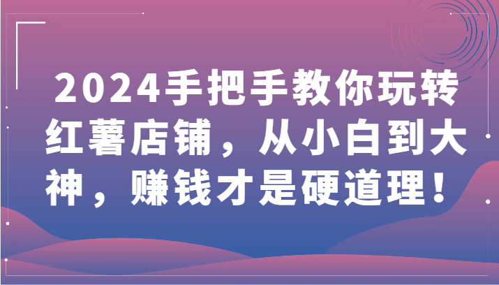 2024手把手教你玩转红薯店铺，从小白到大神，赚钱才是硬道理！-网创-网赚-项目-兼职青絲网创