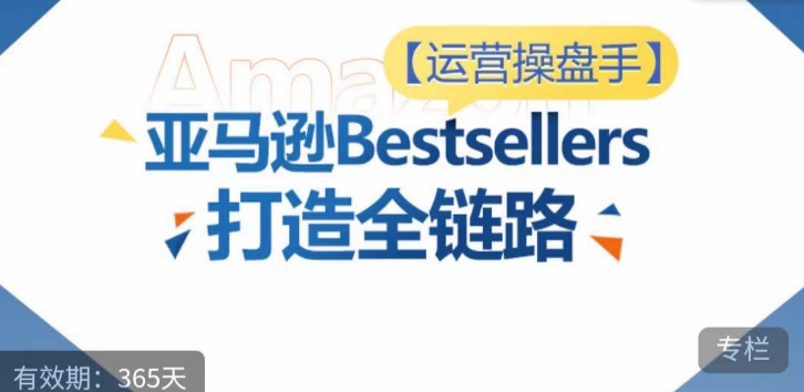 运营操盘手！亚马逊Bestsellers打造全链路，选品、Listing、广告投放全链路进阶优化-网创-网赚-项目-兼职青絲网创