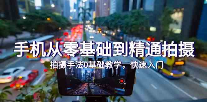 手机从零基础到精通拍摄，拍摄手法0基础教学，快速入门（24节）-网创-网赚-项目-兼职青絲网创