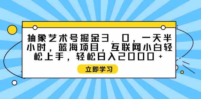 （9711期）抽象艺术号掘金3.0，一天半小时 ，蓝海项目， 互联网小白轻松上手，轻松…-网创-网赚-项目-兼职青絲网创