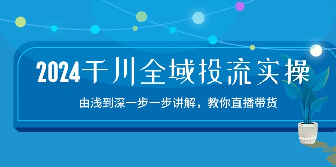 2024千川全域投流精品实操：由谈到深一步一步讲解，教你直播带货（15节）-网创-网赚-项目-兼职青絲网创