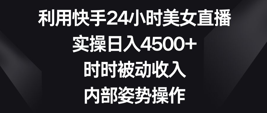 利用快手24小时美女直播，实操日入4500+，时时被动收入，内部姿势操作-网创-网赚-项目-兼职青絲网创