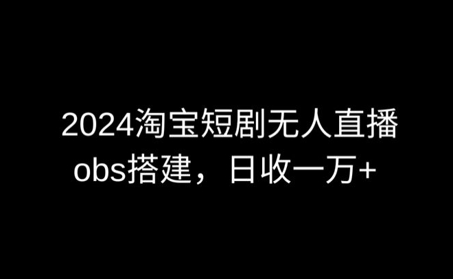 2024最新淘宝短剧无人直播，obs多窗口搭建，日收6000+-网创-网赚-项目-兼职青絲网创