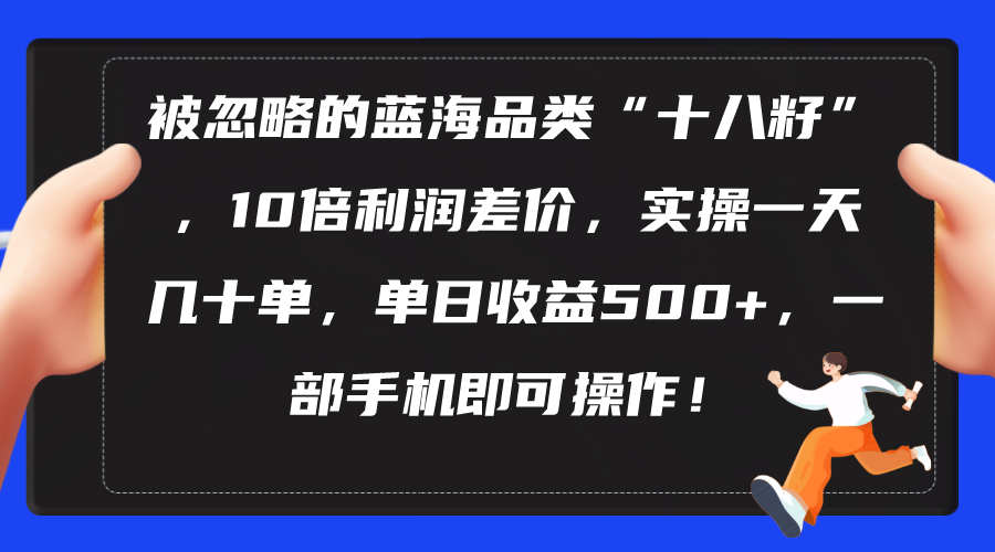 （10696期）被忽略的蓝海品类“十八籽”，10倍利润差价，实操一天几十单 单日收益500+-网创-网赚-项目-兼职青絲网创
