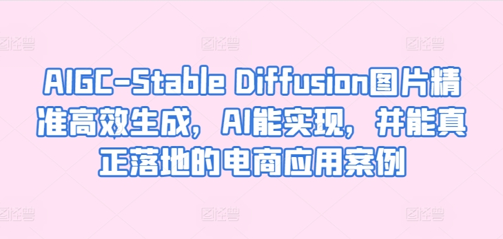 AIGC-Stable Diffusion图片精准高效生成，AI能实现，并能真正落地的电商应用案例-网创-网赚-项目-兼职青絲网创