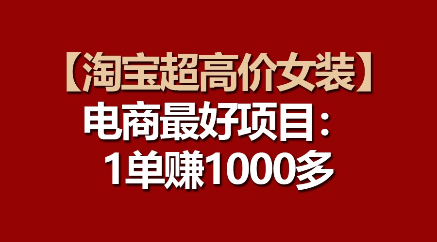 【淘宝超高价女装】电商最好项目：一单赚1000多-网创-网赚-项目-兼职青絲网创