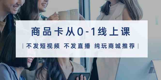 （9834期）商品卡从0-1线上课（不发短视频 不发直播 纯玩商城推荐）32节课-网创-网赚-项目-兼职青絲网创