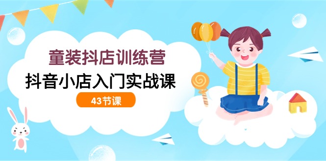 童装抖店训练营，抖音小店入门实战课（43节课）-网创-网赚-项目-兼职青絲网创