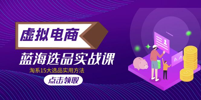 虚拟电商 · 蓝海选品实战课，淘系15大选品实用方法！-网创-网赚-项目-兼职青絲网创