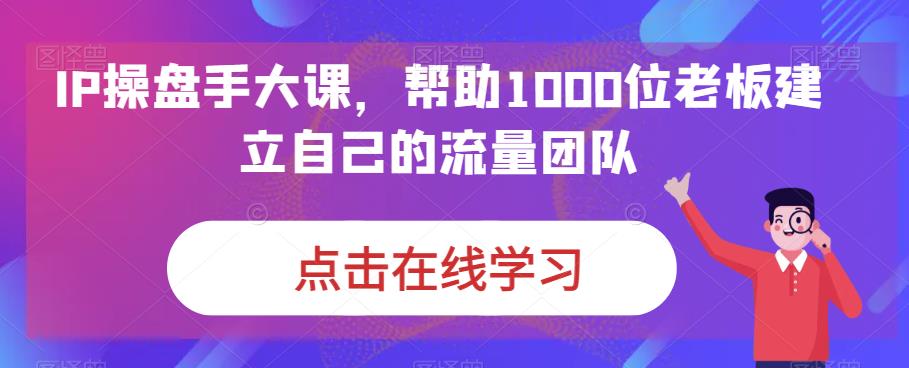 IP-操盘手大课，帮助1000位老板建立自己的流量团队（13节课）-网创-网赚-项目-兼职青絲网创