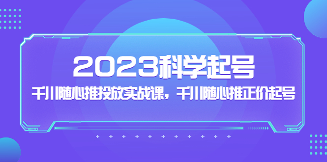 2023科学起号，千川随心推投放实战课，千川随心推正价起号-网创-网赚-项目-兼职青絲网创