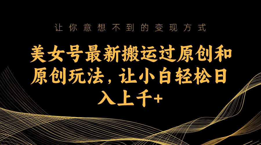 美女号最新搬运过原创和原创玩法，让小白轻松日入上千-网创-网赚-项目-兼职青絲网创