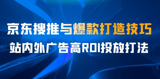 某收费培训56期7月课，京东搜推与爆款打造技巧，站内外广告高ROI投放打法-网创-网赚-项目-兼职青絲网创