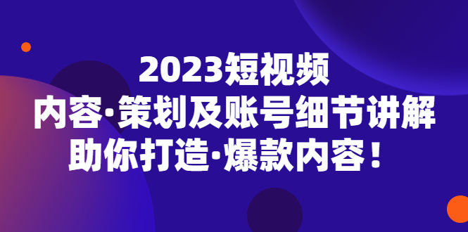 2023短视频内容·策划及账号细节讲解，助你打造·爆款内容！-网创-网赚-项目-兼职青絲网创