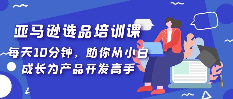 亚马逊选品培训课，每天10分钟，助你从小白成长为产品开发高手！-网创-网赚-项目-兼职青絲网创