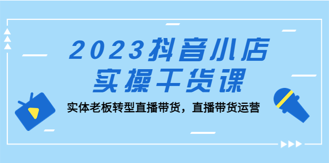2023抖音小店实操干货课：实体老板转型直播带货，直播带货运营！-网创-网赚-项目-兼职青絲网创