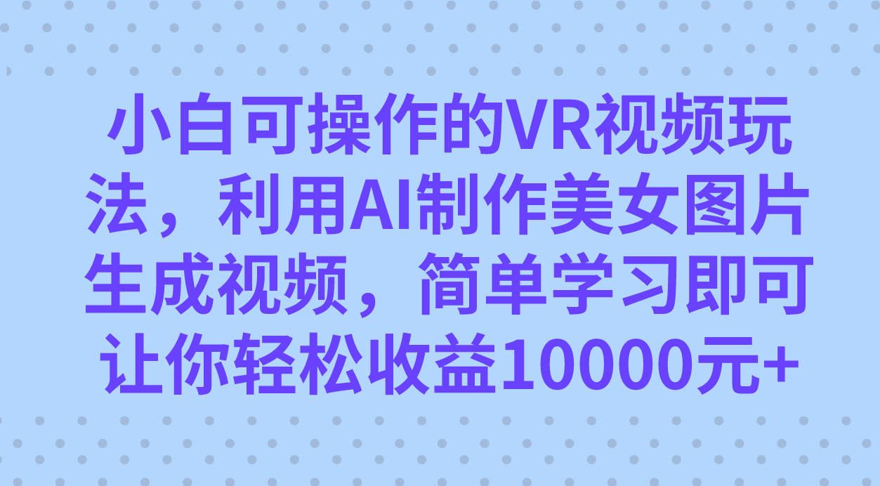 小白可操作的VR视频玩法，利用AI制作美女图片生成视频，你轻松收益10000+-网创-网赚-项目-兼职青絲网创