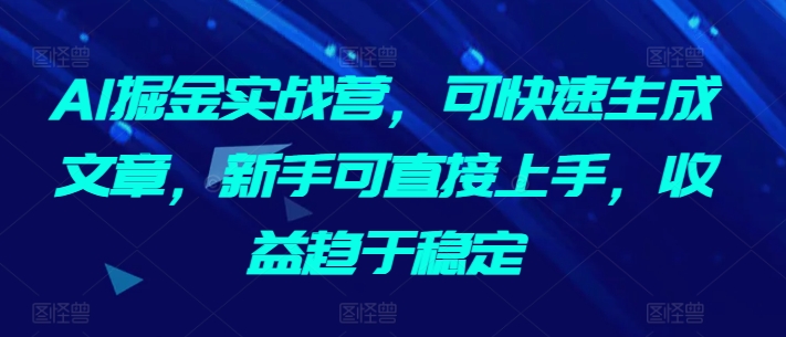 AI掘金实战营，可快速生成文章，新手可直接上手，收益趋于稳定-网创-网赚-项目-兼职青絲网创