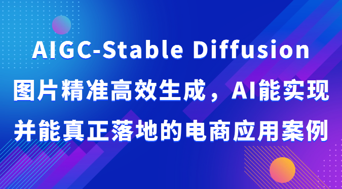 AIGC-Stable Diffusion图片精准高效生成，AI能实现并能真正落地的电商应用案例-网创-网赚-项目-兼职青絲网创