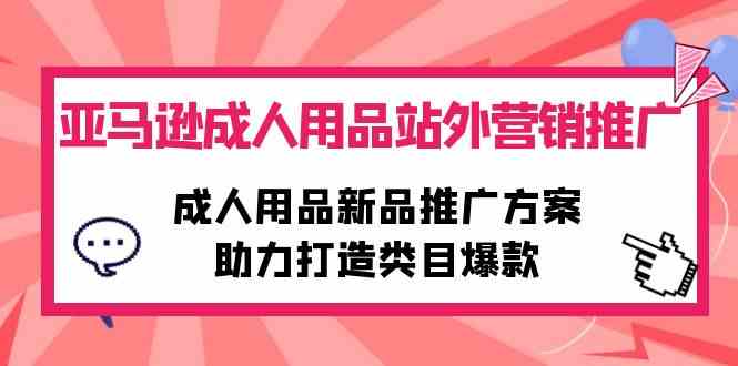 （10108期）亚马逊成人用品站外营销推广，成人用品新品推广方案，助力打造类目爆款-网创-网赚-项目-兼职青絲网创