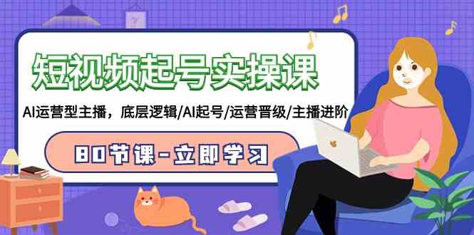 （9470期）短视频起号实操课，AI运营型主播，底层逻辑/AI起号/运营晋级/主播进阶/80节-网创-网赚-项目-兼职青絲网创