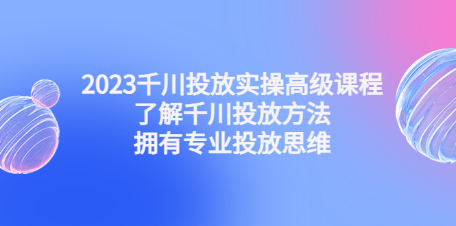 2023千川投放实操高级课程：了解千川投放方法，拥有专业投放思维-网创-网赚-项目-兼职青絲网创