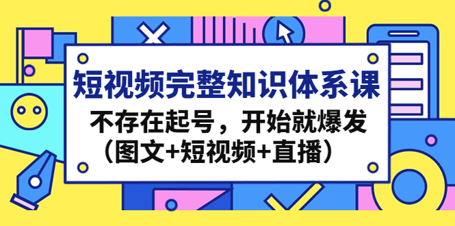 短视频完整知识体系课，不存在起号，开始就爆发（图文+短视频+直播）-网创-网赚-项目-兼职青絲网创
