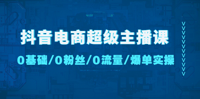 抖音电商超级主播课：0基础、0粉丝、0流量、爆单实操！-网创-网赚-项目-兼职青絲网创
