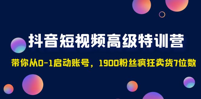 抖音短视频高级特训营：带你从0-1启动账号，1900粉丝疯狂卖货7位数-网创-网赚-项目-兼职青絲网创