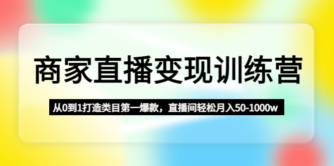 商家直播变现训练营：从0到1打造类目第一爆款，直播间轻松月入50-1000w-网创-网赚-项目-兼职青絲网创