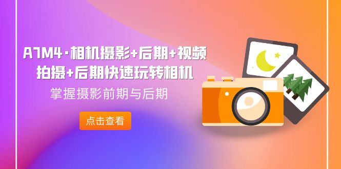 A7M4·相机摄影+后期+视频拍摄+后期快速玩转相机，掌握摄影前期与后期-网创-网赚-项目-兼职青絲网创