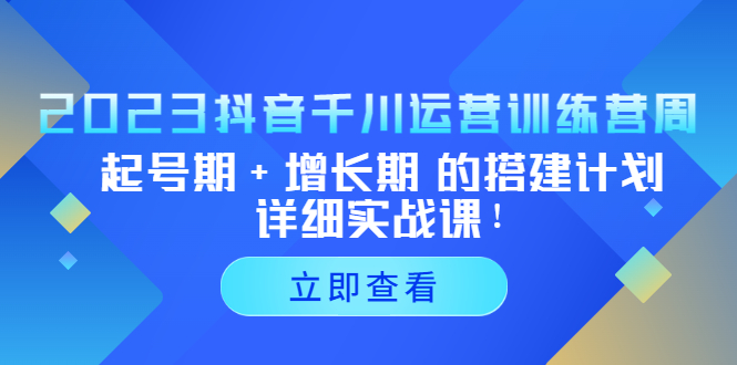 2023抖音千川运营训练营，起号期+增长期 的搭建计划详细实战课！-网创-网赚-项目-兼职青絲网创