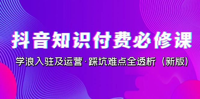 抖音·知识付费·必修课，学浪入驻及运营·踩坑难点全透析（2023新版）-网创-网赚-项目-兼职青絲网创