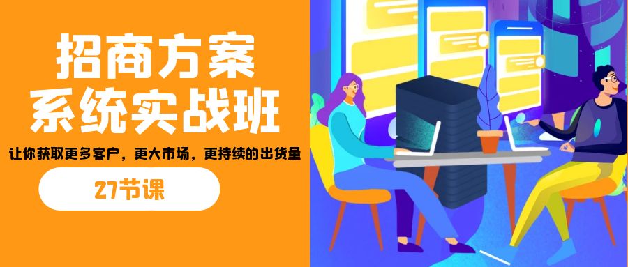 招商·方案系统实战班：让你获取更多客户，更大市场，更持续的出货量(27节)-网创-网赚-项目-兼职青絲网创