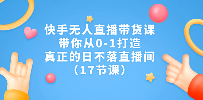 快手无人直播带货课，带你从0-1打造，真正的日不落直播间（17节课）-网创-网赚-项目-兼职青絲网创