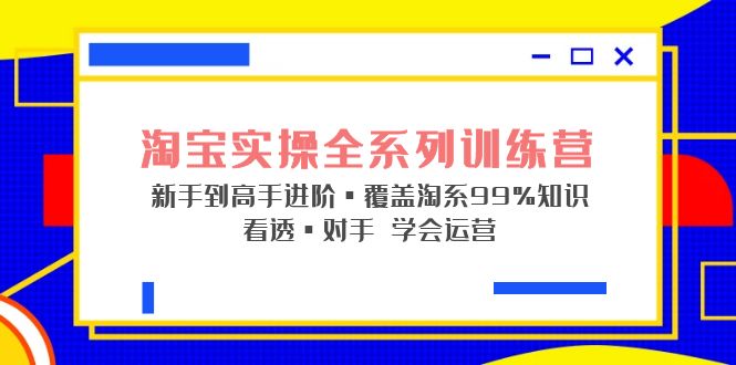 淘宝实操全系列训练营 新手到高手进阶·覆盖·99%知识 看透·对手 学会运营-网创-网赚-项目-兼职青絲网创