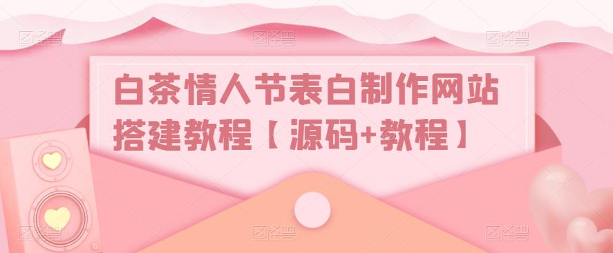 白茶情人节表白制作网站搭建教程【源码+视频教程】-网创-网赚-项目-兼职青絲网创