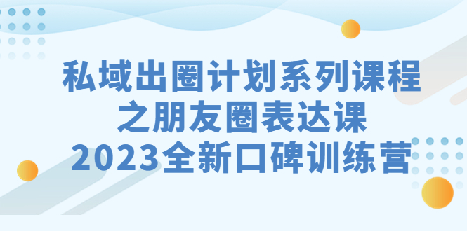 私域-出圈计划系列课程之朋友圈-表达课，2023全新口碑训练营-网创-网赚-项目-兼职青絲网创