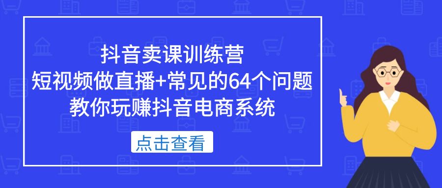 抖音卖课训练营，短视频做直播+常见的64个问题 教你玩赚抖音电商系统-网创-网赚-项目-兼职青絲网创