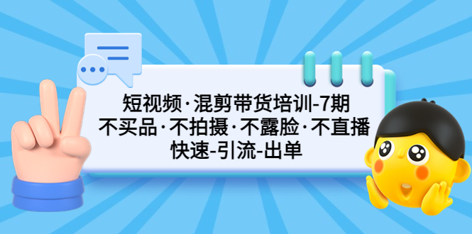 短视频·混剪带货培训-第7期 不买品·不拍摄·不露脸·不直播 快速引流出单-网创-网赚-项目-兼职青絲网创