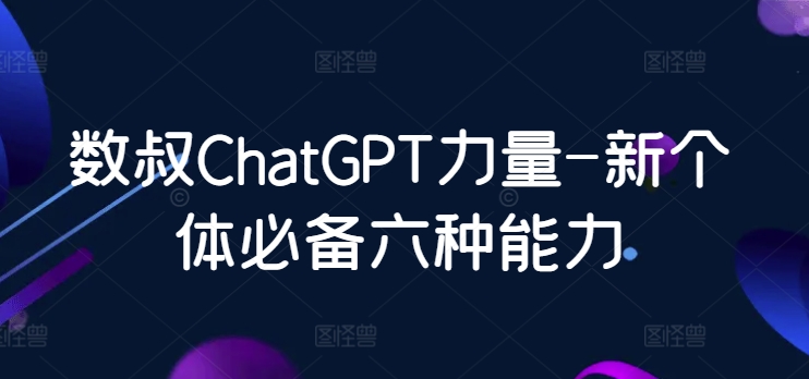 数叔ChatGPT力量-新个体必备六种能力-网创-网赚-项目-兼职青絲网创