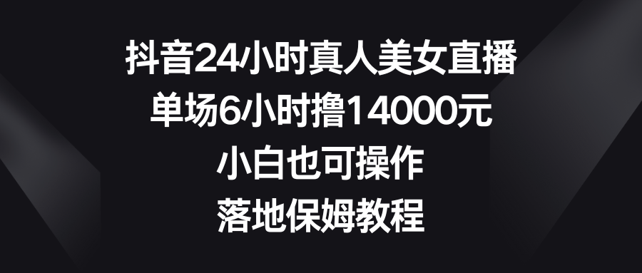 抖音24小时真人美女直播，单场6小时撸14000元，小白也可操作，落地保姆教程-网创-网赚-项目-兼职青絲网创