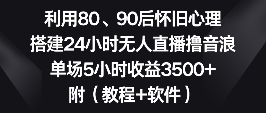 利用80、90后怀旧心理，搭建24小时无人直播撸音浪，单场5小时收益3500+…-网创-网赚-项目-兼职青絲网创