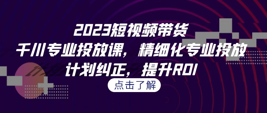 2023短视频带货-千川专业投放课，精细化专业投放，计划纠正，提升ROI-网创-网赚-项目-兼职青絲网创